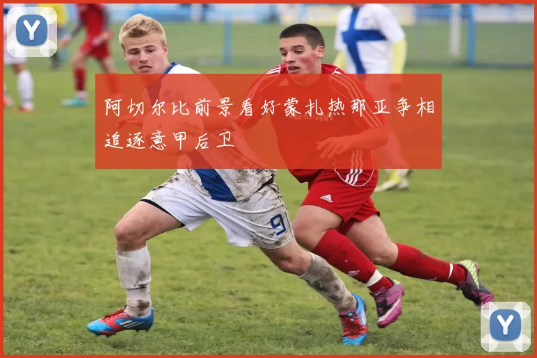 阿切尔比前景看好蒙扎热那亚争相追逐意甲后卫