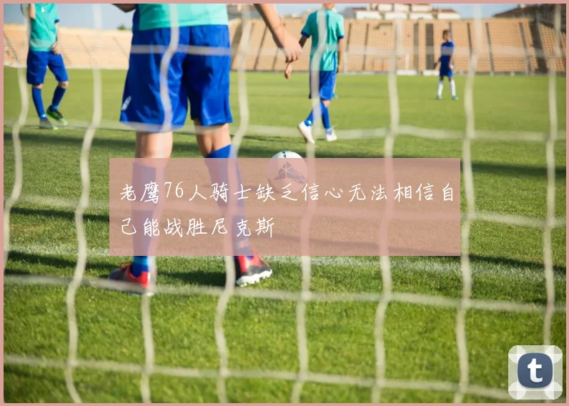 老鹰76人骑士缺乏信心无法相信自己能战胜尼克斯