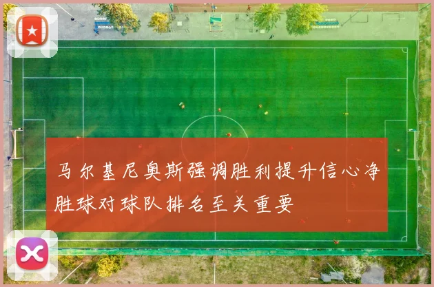 马尔基尼奥斯强调胜利提升信心净胜球对球队排名至关重要