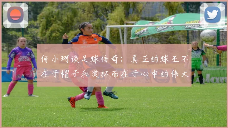 何小珂谈足球传奇：真正的球王不在于帽子和奖杯而在于心中的伟大