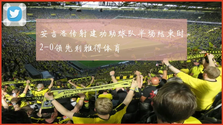 安吉洛传射建功助球队半场结束时2-0领先利雅得体育