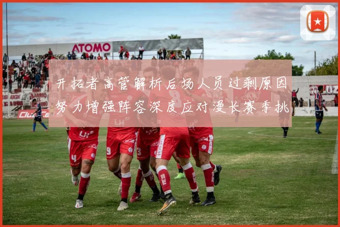开拓者高管解析后场人员过剩原因努力增强阵容深度应对漫长赛季挑战