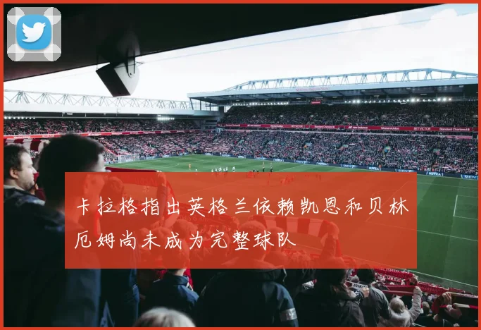 卡拉格指出英格兰依赖凯恩和贝林厄姆尚未成为完整球队
