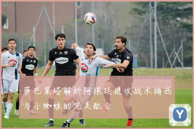 萨巴莱塔解析阿根廷进攻战术梅西与小蜘蛛的完美配合