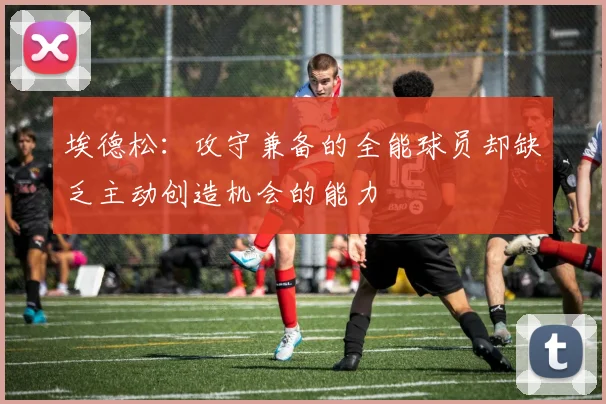 埃德松：攻守兼备的全能球员却缺乏主动创造机会的能力
