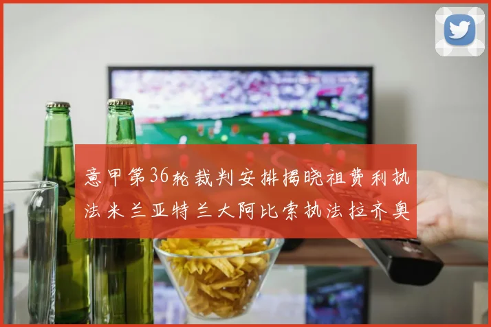 意甲第36轮裁判安排揭晓祖费利执法米兰亚特兰大阿比索执法拉齐奥国米