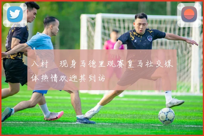 八村塁现身马德里观赛皇马社交媒体热情欢迎其到访