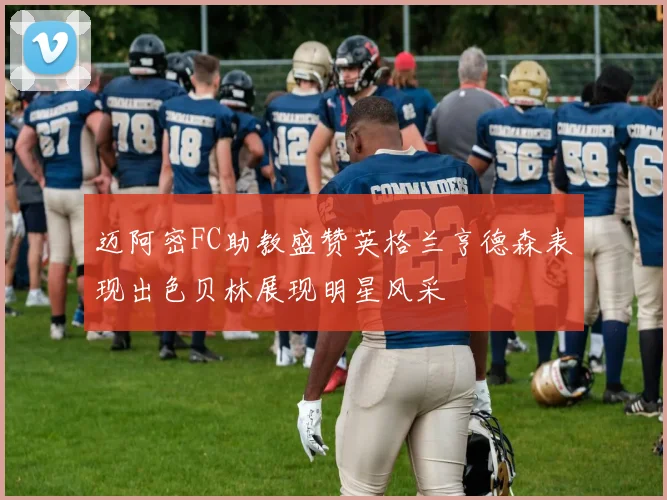 迈阿密FC助教盛赞英格兰亨德森表现出色贝林展现明星风采