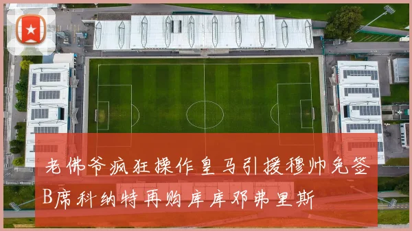 老佛爷疯狂操作皇马引援穆帅免签B席科纳特再购库库邓弗里斯