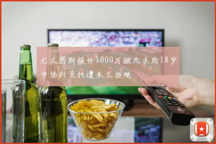 尤文图斯报价1000万欧元求购18岁中场科莫托遭米兰拒绝
