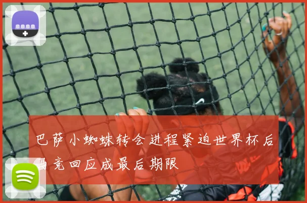 巴萨小蜘蛛转会进程紧迫世界杯后马竞回应成最后期限