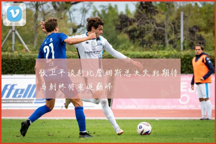 张卫平谈科比詹姆斯总决失利期待马刺终将重返巅峰