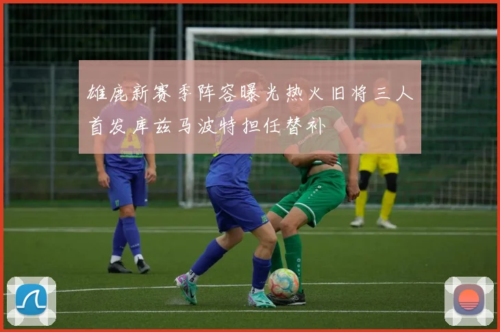 雄鹿新赛季阵容曝光热火旧将三人首发库兹马波特担任替补