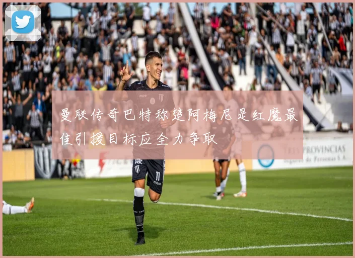 曼联传奇巴特称楚阿梅尼是红魔最佳引援目标应全力争取