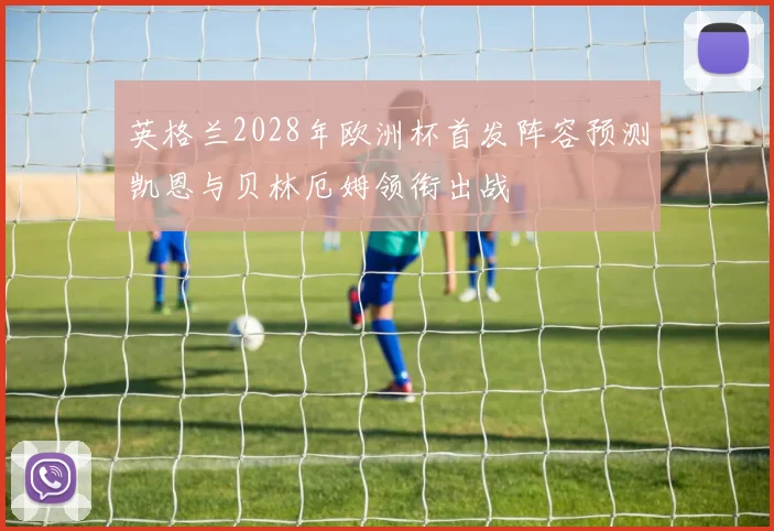 英格兰2028年欧洲杯首发阵容预测凯恩与贝林厄姆领衔出战