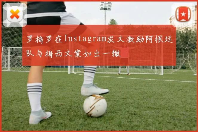 罗梅罗在Instagram发文激励阿根廷队与梅西文案如出一辙