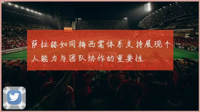 萨拉赫如同梅西需体系支持展现个人能力与团队协作的重要性
