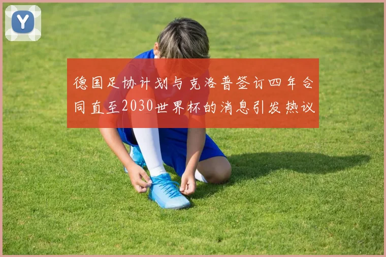 德国足协计划与克洛普签订四年合同直至2030世界杯的消息引发热议