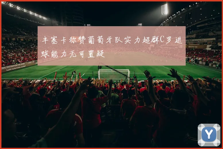 丰塞卡称赞葡萄牙队实力超群C罗进球能力无可置疑