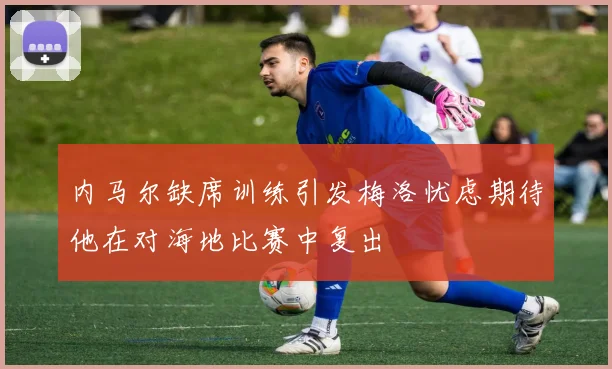 内马尔缺席训练引发梅洛忧虑期待他在对海地比赛中复出