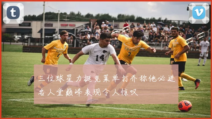 三位球星力挺克莱单打乔称他必进名人堂巅峰表现令人惊叹