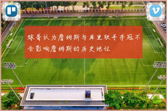 球哥认为詹姆斯与库里联手夺冠不会影响詹姆斯的历史地位