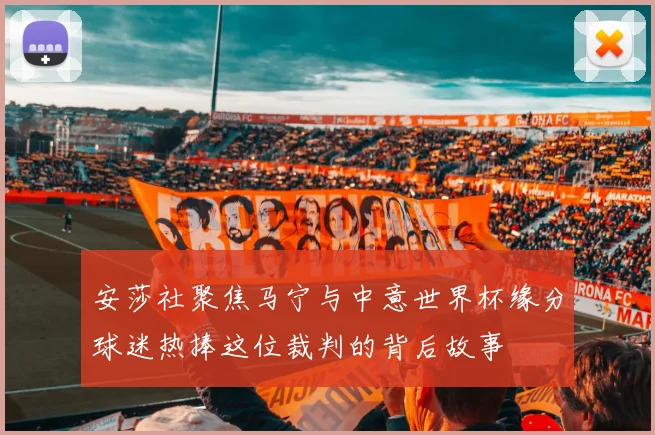 安莎社聚焦马宁与中意世界杯缘分球迷热捧这位裁判的背后故事