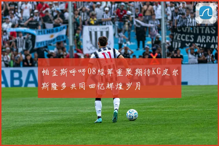 帕金斯呼吁08绿军重聚期待KG皮尔斯隆多共同回忆辉煌岁月