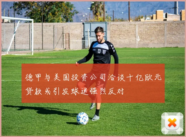 德甲与美国投资公司洽谈十亿欧元贷款或引发球迷强烈反对