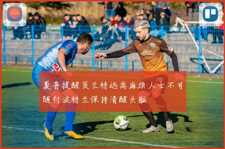 夏普提醒莫兰特远离麻烦人士不可随行波特兰保持清醒头脑