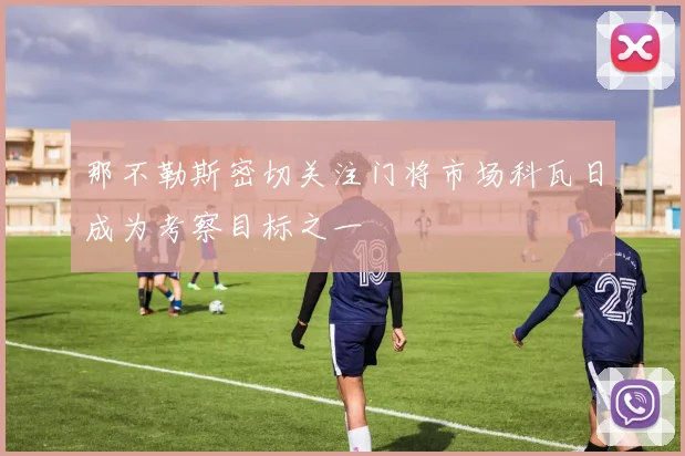 那不勒斯密切关注门将市场科瓦日成为考察目标之一