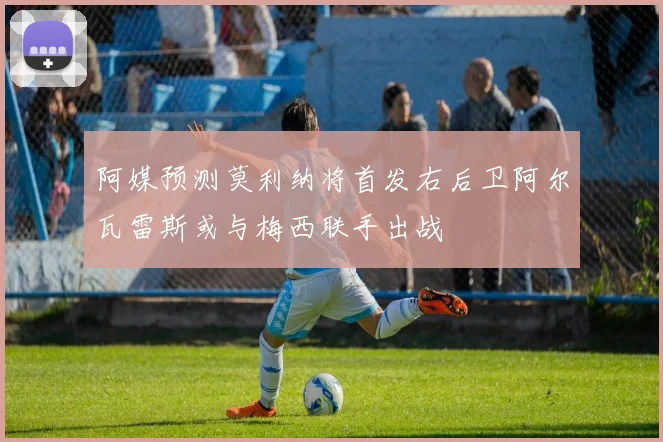阿媒预测莫利纳将首发右后卫阿尔瓦雷斯或与梅西联手出战